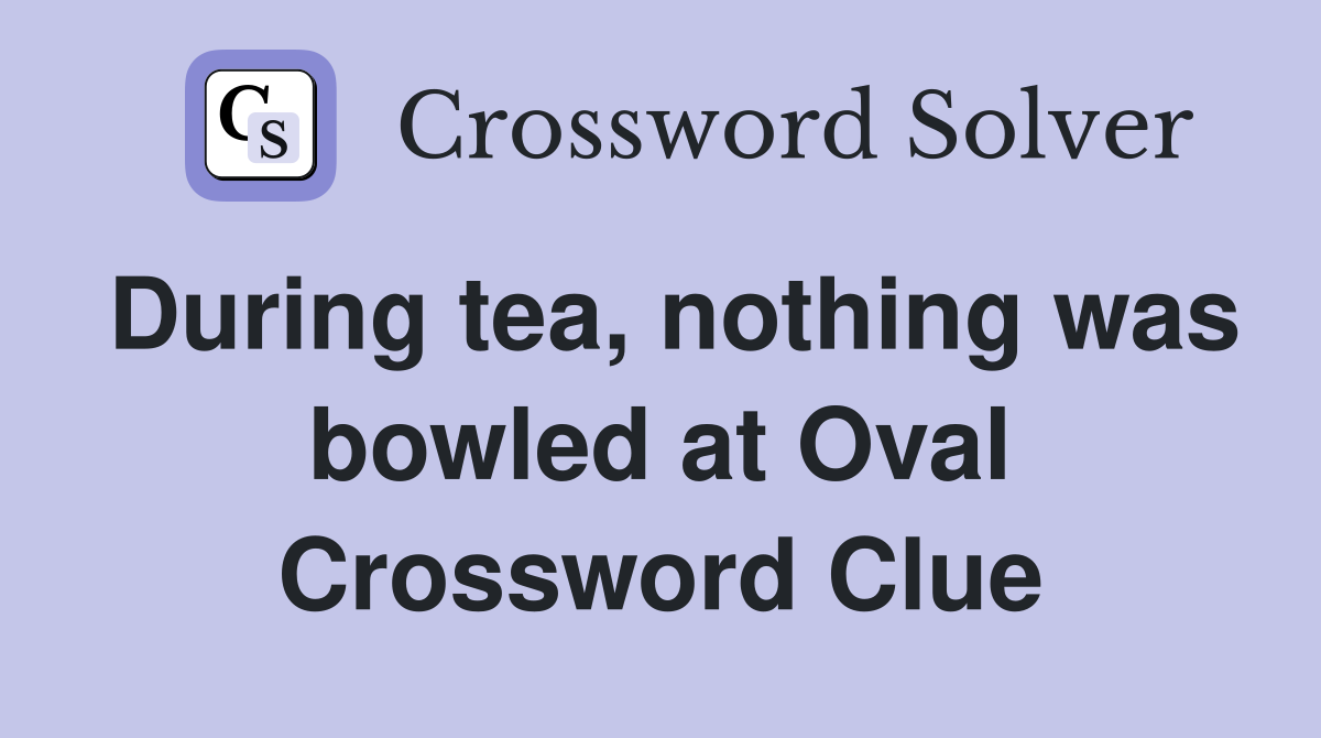 During tea, nothing was bowled at Oval Crossword Clue Answers